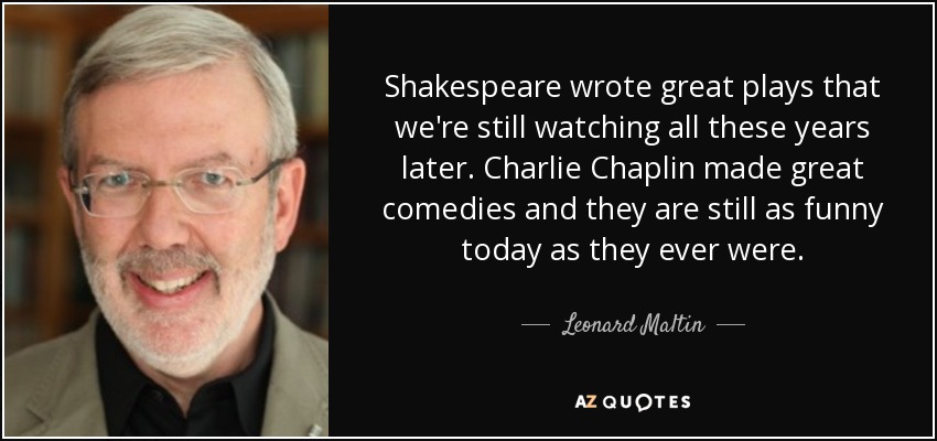 Shakespeare wrote great plays that we're still watching all these years later. Charlie Chaplin made great comedies and they are still as funny today as they ever were. - Leonard Maltin