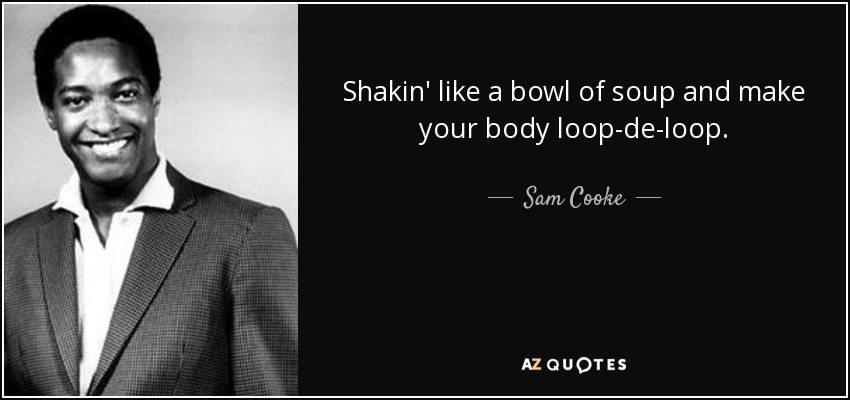 Shakin' like a bowl of soup and make your body loop-de-loop. - Sam Cooke