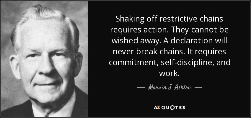 Shaking off restrictive chains requires action. They cannot be wished away. A declaration will never break chains. It requires commitment, self-discipline, and work. - Marvin J. Ashton