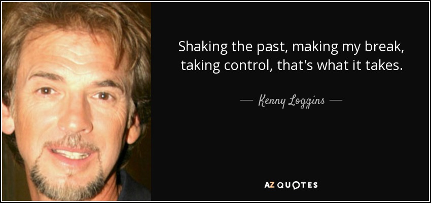 Shaking the past, making my break, taking control, that's what it takes. - Kenny Loggins
