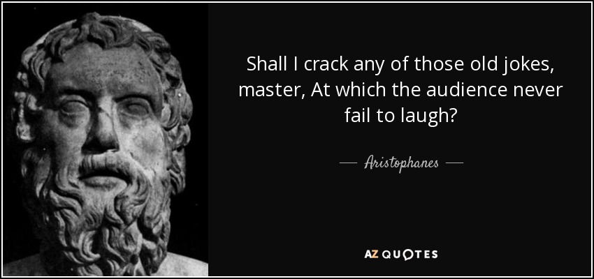 Shall I crack any of those old jokes, master, At which the audience never fail to laugh? - Aristophanes