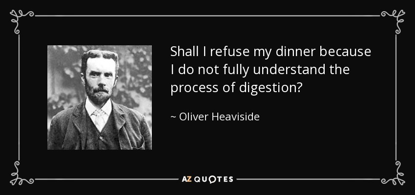 Shall I refuse my dinner because I do not fully understand the process of digestion? - Oliver Heaviside