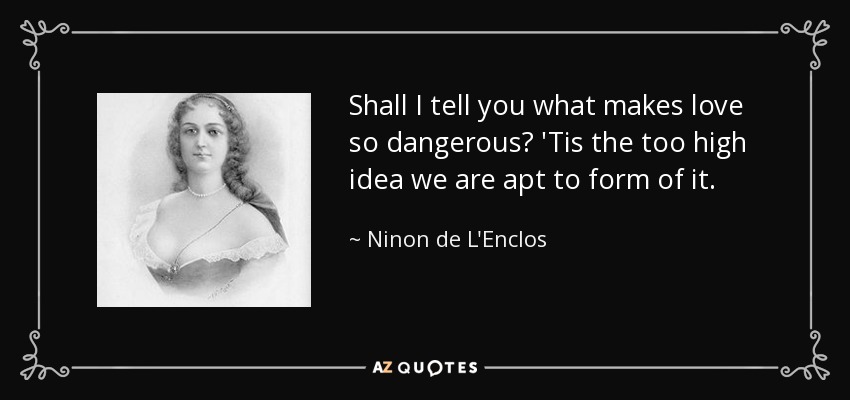 Shall I tell you what makes love so dangerous? 'Tis the too high idea we are apt to form of it. - Ninon de L'Enclos
