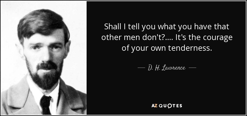 Shall I tell you what you have that other men don't?.... It's the courage of your own tenderness. - D. H. Lawrence