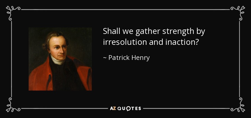 Shall we gather strength by irresolution and inaction? - Patrick Henry