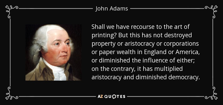 Shall we have recourse to the art of printing? But this has not destroyed property or aristocracy or corporations or paper wealth in England or America, or diminished the influence of either; on the contrary, it has multiplied aristocracy and diminished democracy. - John Adams