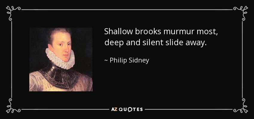Shallow brooks murmur most, deep and silent slide away. - Philip Sidney