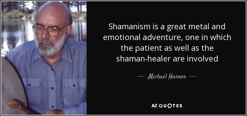 Shamanism is a great metal and emotional adventure, one in which the patient as well as the shaman-healer are involved - Michael Harner