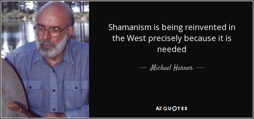 Shamanism is being reinvented in the West precisely because it is needed - Michael Harner