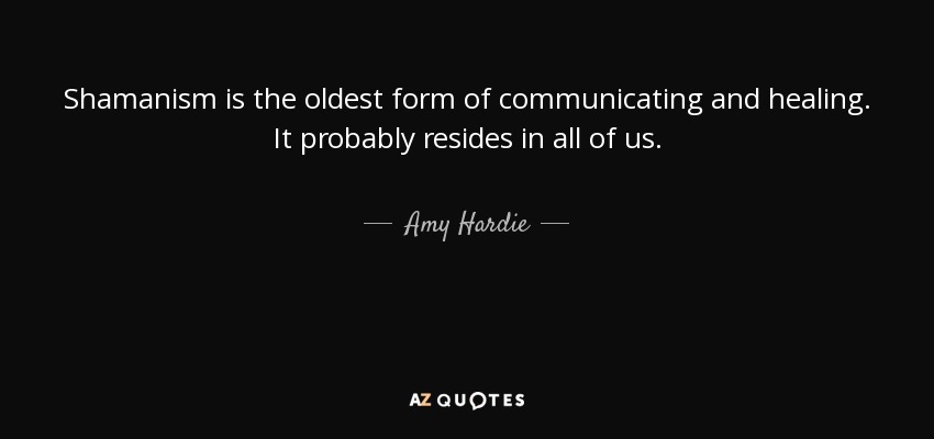 Shamanism is the oldest form of communicating and healing. It probably resides in all of us. - Amy Hardie