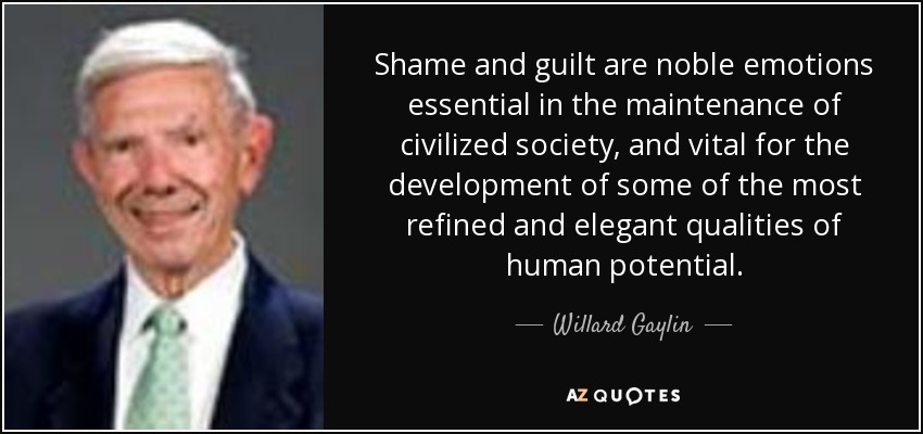 Shame and guilt are noble emotions essential in the maintenance of civilized society, and vital for the development of some of the most refined and elegant qualities of human potential. - Willard Gaylin
