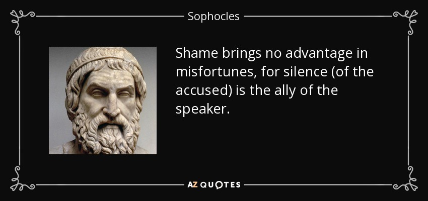 Shame brings no advantage in misfortunes, for silence (of the accused) is the ally of the speaker. - Sophocles