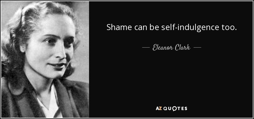 Shame can be self-indulgence too. - Eleanor Clark