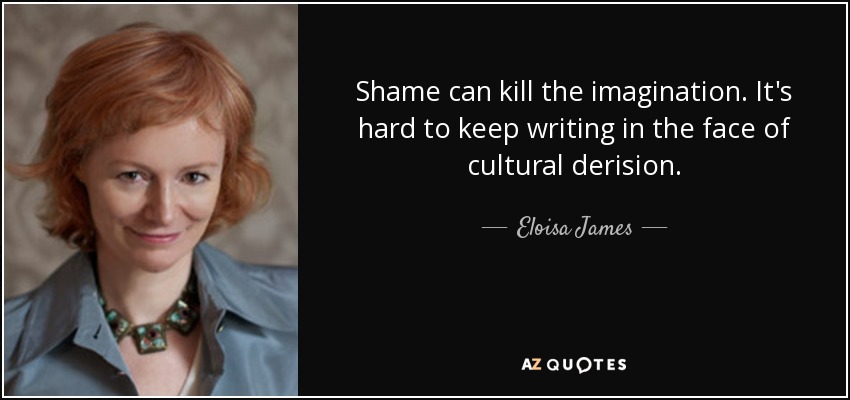 Shame can kill the imagination. It's hard to keep writing in the face of cultural derision. - Eloisa James