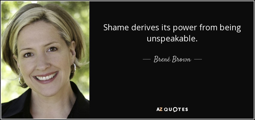 Shame derives its power from being unspeakable. - Brené Brown