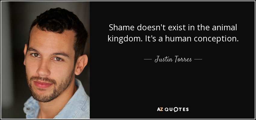 Shame doesn't exist in the animal kingdom. It's a human conception. - Justin Torres