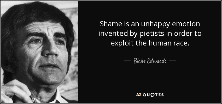 Shame is an unhappy emotion invented by pietists in order to exploit the human race. - Blake Edwards