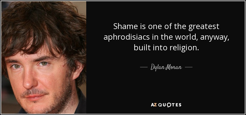 Shame is one of the greatest aphrodisiacs in the world, anyway, built into religion. - Dylan Moran