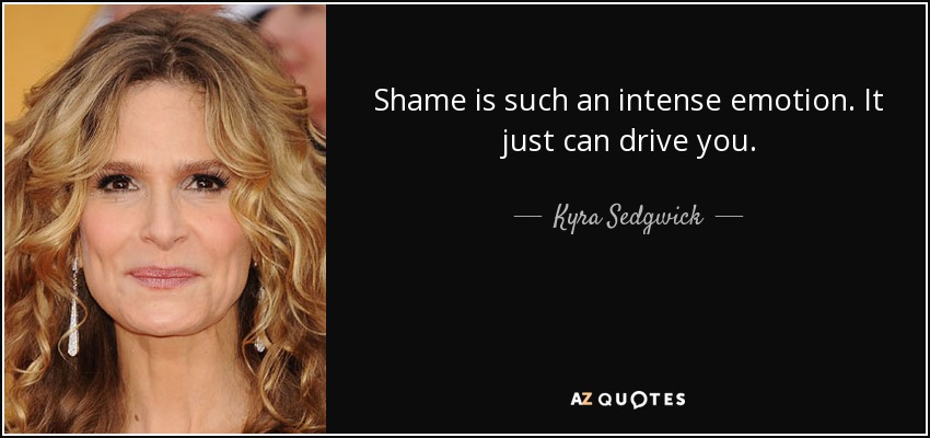 Shame is such an intense emotion. It just can drive you. - Kyra Sedgwick