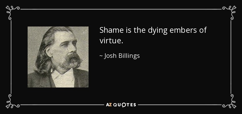 Shame is the dying embers of virtue. - Josh Billings