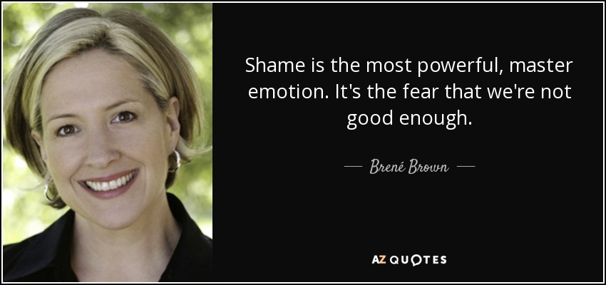Shame is the most powerful, master emotion. It's the fear that we're not good enough. - Brené Brown