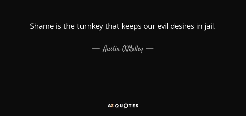 Shame is the turnkey that keeps our evil desires in jail. - Austin O'Malley