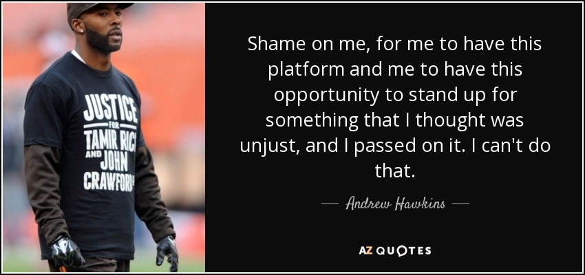 Shame on me, for me to have this platform and me to have this opportunity to stand up for something that I thought was unjust, and I passed on it. I can't do that. - Andrew Hawkins