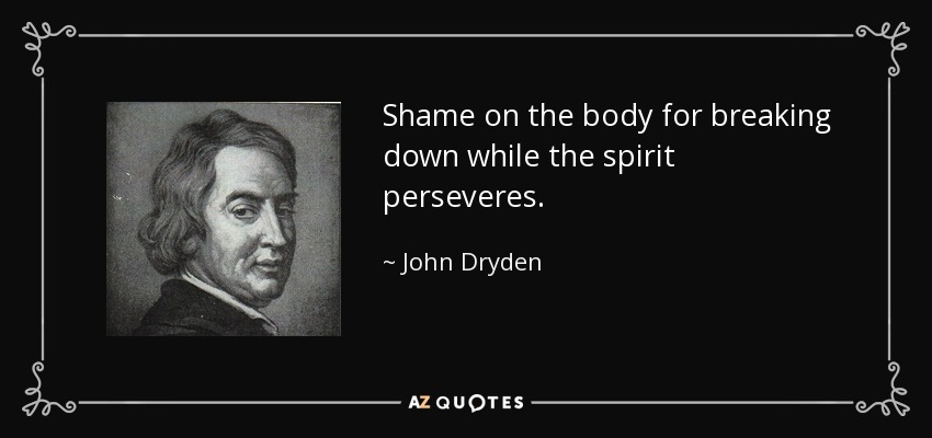 Shame on the body for breaking down while the spirit perseveres. - John Dryden