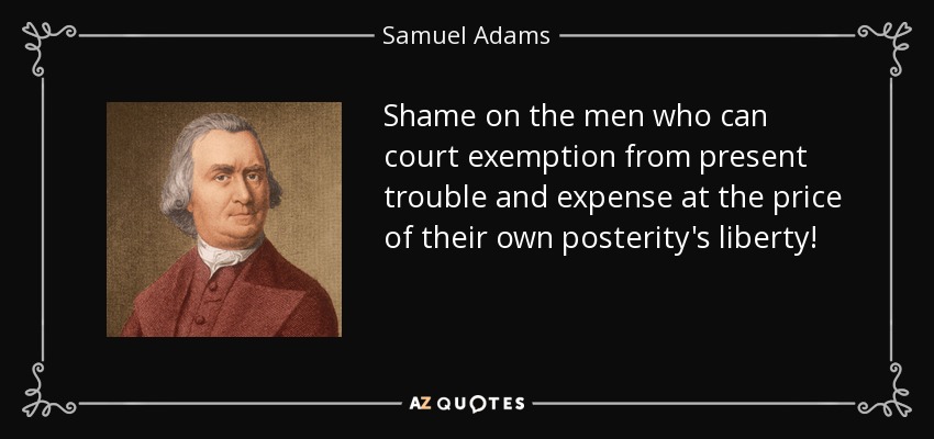 Shame on the men who can court exemption from present trouble and expense at the price of their own posterity's liberty! - Samuel Adams