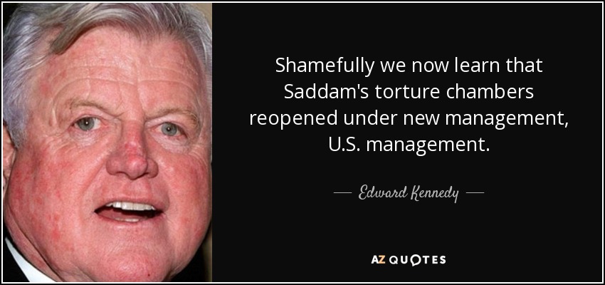 Shamefully we now learn that Saddam's torture chambers reopened under new management, U.S. management. - Edward Kennedy