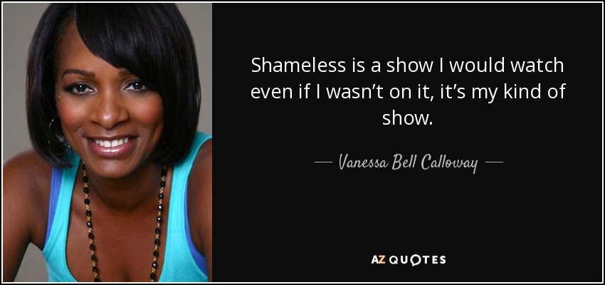 Shameless is a show I would watch even if I wasn’t on it, it’s my kind of show. - Vanessa Bell Calloway
