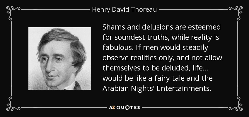 Shams and delusions are esteemed for soundest truths, while reality is fabulous. If men would steadily observe realities only, and not allow themselves to be deluded, life ... would be like a fairy tale and the Arabian Nights' Entertainments. - Henry David Thoreau