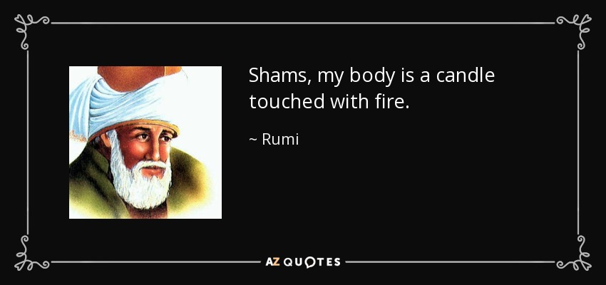 Shams, my body is a candle touched with fire. - Rumi