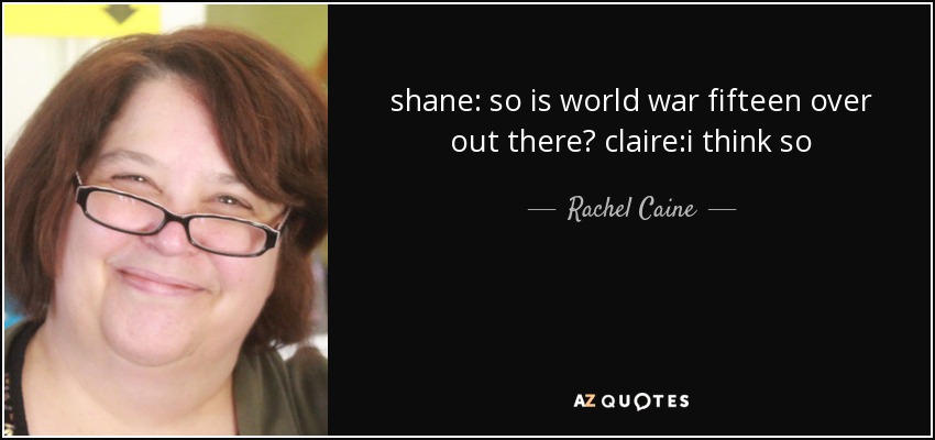 shane: so is world war fifteen over out there? claire:i think so - Rachel Caine