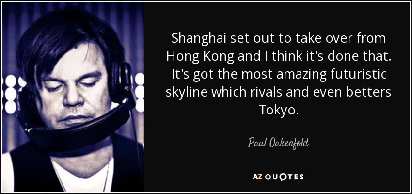 Shanghai set out to take over from Hong Kong and I think it's done that. It's got the most amazing futuristic skyline which rivals and even betters Tokyo. - Paul Oakenfold