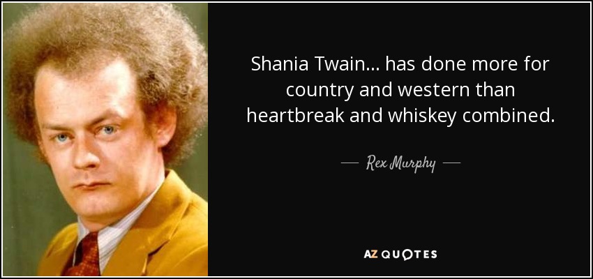 Shania Twain ... has done more for country and western than heartbreak and whiskey combined. - Rex Murphy
