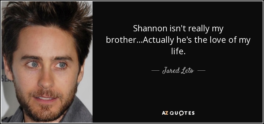 Shannon isn't really my brother...Actually he's the love of my life. - Jared Leto