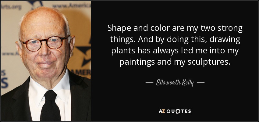 Shape and color are my two strong things. And by doing this, drawing plants has always led me into my paintings and my sculptures. - Ellsworth Kelly