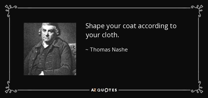 Shape your coat according to your cloth. - Thomas Nashe