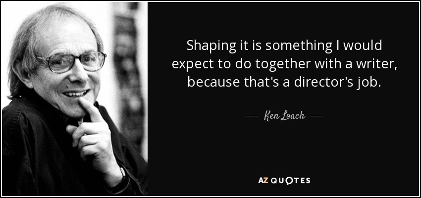 Shaping it is something I would expect to do together with a writer, because that's a director's job. - Ken Loach