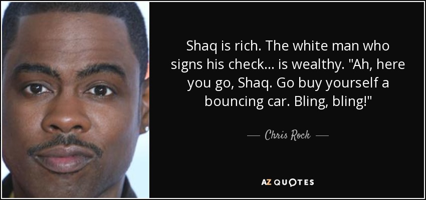 Shaq is rich. The white man who signs his check... is wealthy. 