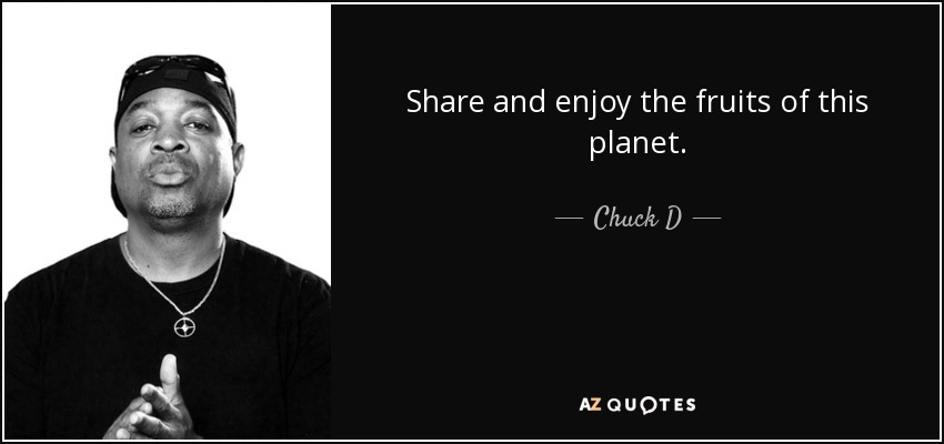 Share and enjoy the fruits of this planet. - Chuck D