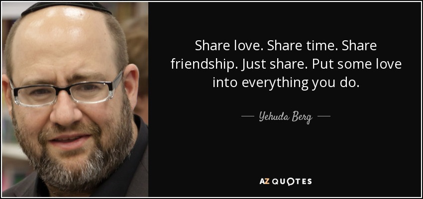 Share love. Share time. Share friendship. Just share. Put some love into everything you do. - Yehuda Berg