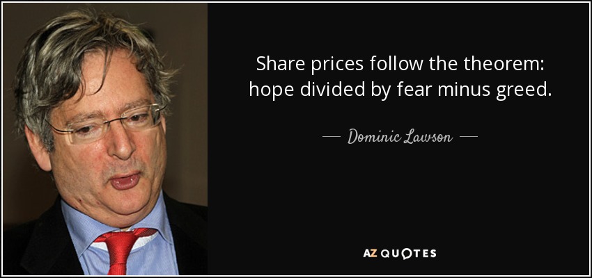 Share prices follow the theorem: hope divided by fear minus greed. - Dominic Lawson