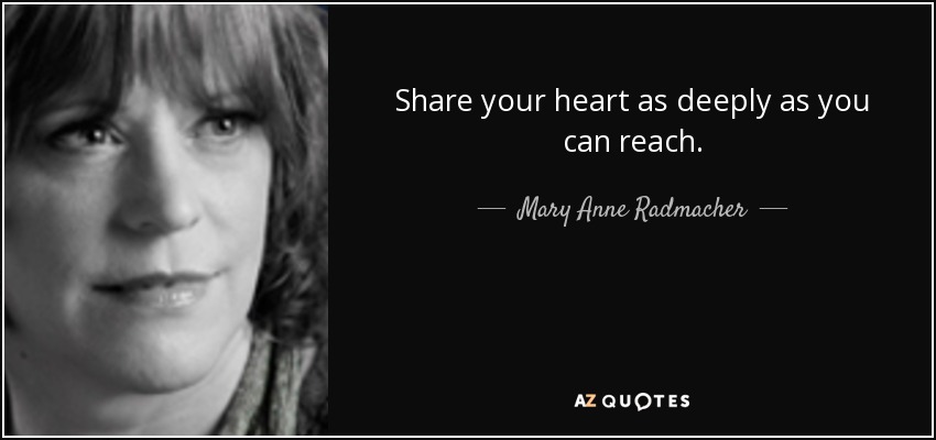 Share your heart as deeply as you can reach. - Mary Anne Radmacher