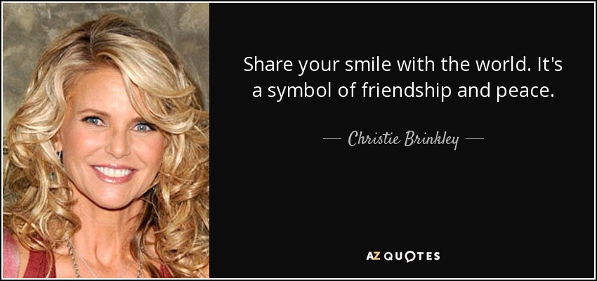 Share your smile with the world. It's a symbol of friendship and peace. - Christie Brinkley
