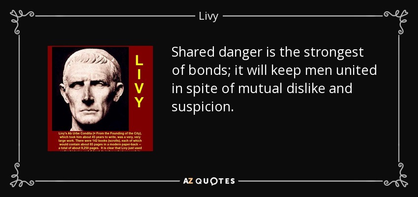 Shared danger is the strongest of bonds; it will keep men united in spite of mutual dislike and suspicion. - Livy