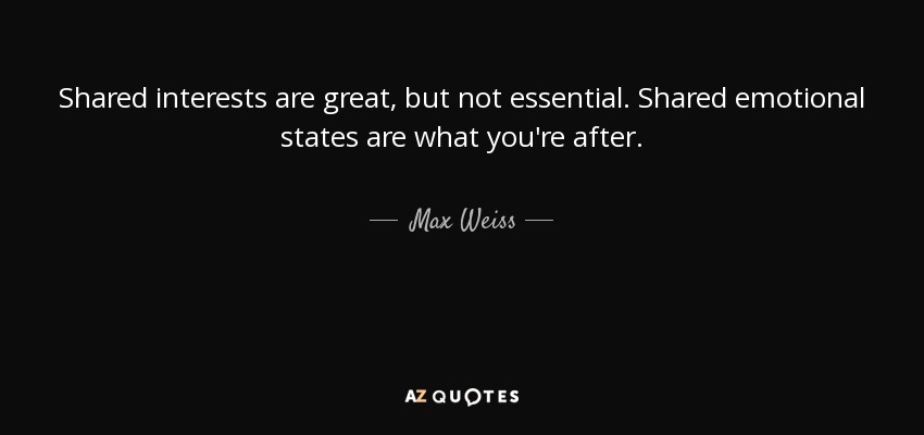 Shared interests are great, but not essential. Shared emotional states are what you're after. - Max Weiss