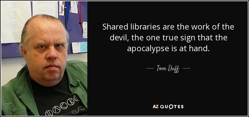 Shared libraries are the work of the devil, the one true sign that the apocalypse is at hand. - Tom Duff