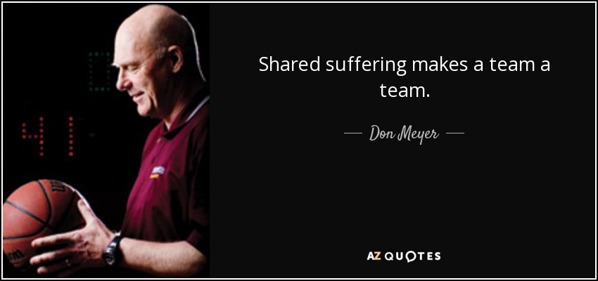 Shared suffering makes a team a team. - Don Meyer